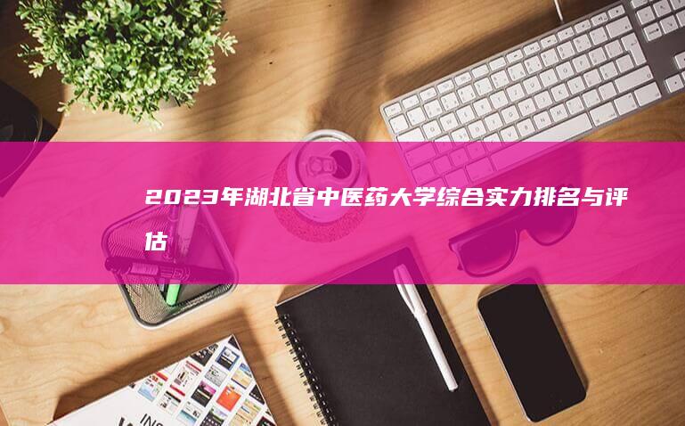 2023年湖北省中医药大学综合实力排名与评估