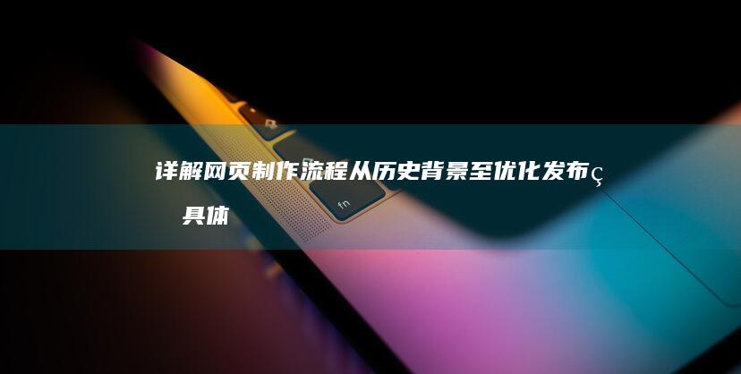 详解网页制作流程：从历史背景至优化发布的具体步骤