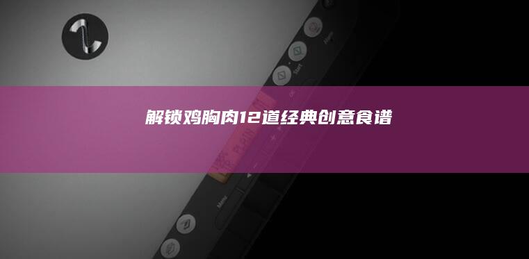 解锁鸡胸肉12道经典创意食谱